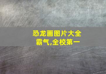 恐龙画图片大全 霸气,全校第一